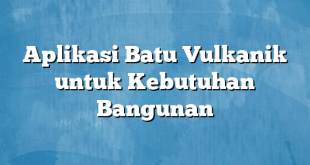 Aplikasi Batu Vulkanik untuk Kebutuhan Bangunan