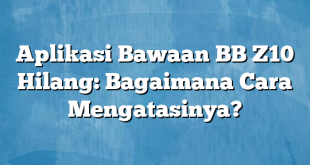 Aplikasi Bawaan BB Z10 Hilang: Bagaimana Cara Mengatasinya?