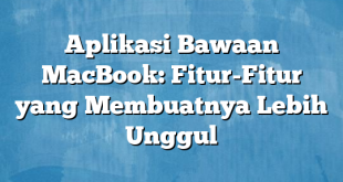 Aplikasi Bawaan MacBook: Fitur-Fitur yang Membuatnya Lebih Unggul