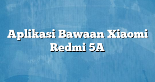 Aplikasi Bawaan Xiaomi Redmi 5A