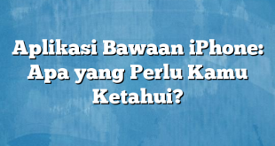 Aplikasi Bawaan iPhone: Apa yang Perlu Kamu Ketahui?