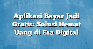 Aplikasi Bayar Jadi Gratis: Solusi Hemat Uang di Era Digital