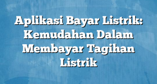 Aplikasi Bayar Listrik: Kemudahan Dalam Membayar Tagihan Listrik