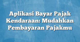 Aplikasi Bayar Pajak Kendaraan: Mudahkan Pembayaran Pajakmu