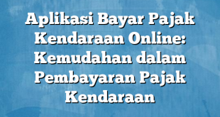 Aplikasi Bayar Pajak Kendaraan Online: Kemudahan dalam Pembayaran Pajak Kendaraan