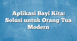 Aplikasi Bayi Kita: Solusi untuk Orang Tua Modern