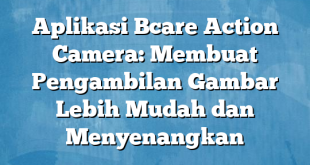 Aplikasi Bcare Action Camera: Membuat Pengambilan Gambar Lebih Mudah dan Menyenangkan