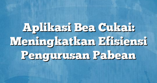 Aplikasi Bea Cukai: Meningkatkan Efisiensi Pengurusan Pabean