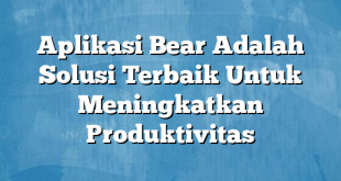 Aplikasi Bear Adalah Solusi Terbaik Untuk Meningkatkan Produktivitas