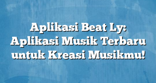 Aplikasi Beat Ly: Aplikasi Musik Terbaru untuk Kreasi Musikmu!