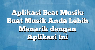 Aplikasi Beat Musik: Buat Musik Anda Lebih Menarik dengan Aplikasi Ini