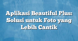 Aplikasi Beautiful Plus: Solusi untuk Foto yang Lebih Cantik