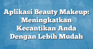 Aplikasi Beauty Makeup: Meningkatkan Kecantikan Anda Dengan Lebih Mudah