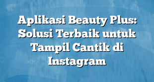 Aplikasi Beauty Plus: Solusi Terbaik untuk Tampil Cantik di Instagram