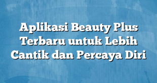 Aplikasi Beauty Plus Terbaru untuk Lebih Cantik dan Percaya Diri