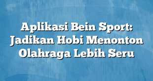 Aplikasi Bein Sport: Jadikan Hobi Menonton Olahraga Lebih Seru