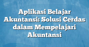 Aplikasi Belajar Akuntansi: Solusi Cerdas dalam Mempelajari Akuntansi