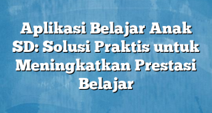 Aplikasi Belajar Anak SD: Solusi Praktis untuk Meningkatkan Prestasi Belajar