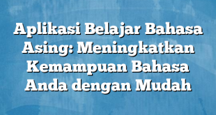 Aplikasi Belajar Bahasa Asing: Meningkatkan Kemampuan Bahasa Anda dengan Mudah