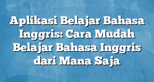 Aplikasi Belajar Bahasa Inggris: Cara Mudah Belajar Bahasa Inggris dari Mana Saja