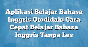 Aplikasi Belajar Bahasa Inggris Otodidak: Cara Cepat Belajar Bahasa Inggris Tanpa Les