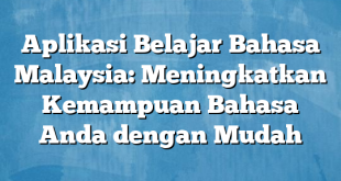 Aplikasi Belajar Bahasa Malaysia: Meningkatkan Kemampuan Bahasa Anda dengan Mudah