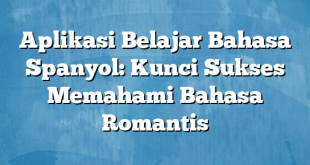 Aplikasi Belajar Bahasa Spanyol: Kunci Sukses Memahami Bahasa Romantis