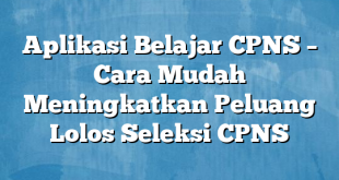 Aplikasi Belajar CPNS – Cara Mudah Meningkatkan Peluang Lolos Seleksi CPNS