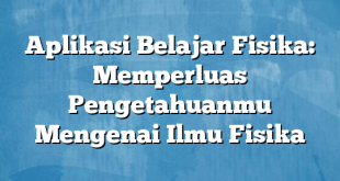 Aplikasi Belajar Fisika: Memperluas Pengetahuanmu Mengenai Ilmu Fisika