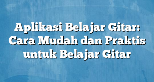 Aplikasi Belajar Gitar: Cara Mudah dan Praktis untuk Belajar Gitar