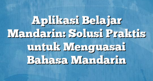 Aplikasi Belajar Mandarin: Solusi Praktis untuk Menguasai Bahasa Mandarin