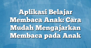 Aplikasi Belajar Membaca Anak: Cara Mudah Mengajarkan Membaca pada Anak