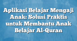 Aplikasi Belajar Mengaji Anak: Solusi Praktis untuk Membantu Anak Belajar Al-Quran