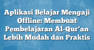 Aplikasi Belajar Mengaji Offline: Membuat Pembelajaran Al-Qur’an Lebih Mudah dan Praktis