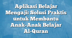 Aplikasi Belajar Mengaji: Solusi Praktis untuk Membantu Anak-Anak Belajar Al-Quran