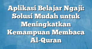 Aplikasi Belajar Ngaji: Solusi Mudah untuk Meningkatkan Kemampuan Membaca Al-Quran