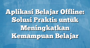 Aplikasi Belajar Offline: Solusi Praktis untuk Meningkatkan Kemampuan Belajar