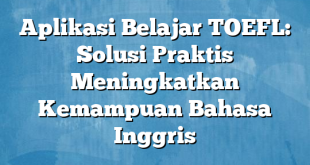 Aplikasi Belajar TOEFL: Solusi Praktis Meningkatkan Kemampuan Bahasa Inggris