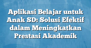 Aplikasi Belajar untuk Anak SD: Solusi Efektif dalam Meningkatkan Prestasi Akademik