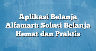 Aplikasi Belanja Alfamart: Solusi Belanja Hemat dan Praktis