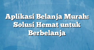 Aplikasi Belanja Murah: Solusi Hemat untuk Berbelanja