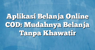 Aplikasi Belanja Online COD: Mudahnya Belanja Tanpa Khawatir