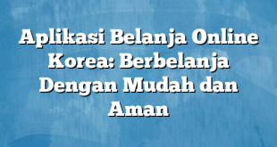 Aplikasi Belanja Online Korea: Berbelanja Dengan Mudah dan Aman