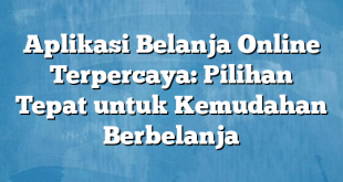 Aplikasi Belanja Online Terpercaya: Pilihan Tepat untuk Kemudahan Berbelanja