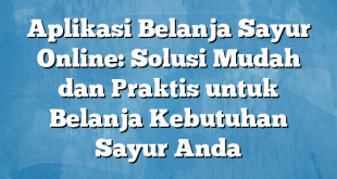 Aplikasi Belanja Sayur Online: Solusi Mudah dan Praktis untuk Belanja Kebutuhan Sayur Anda