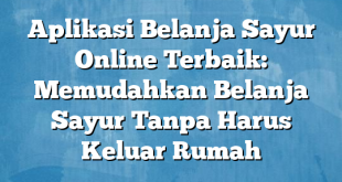 Aplikasi Belanja Sayur Online Terbaik: Memudahkan Belanja Sayur Tanpa Harus Keluar Rumah