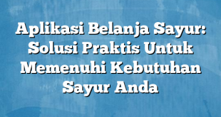 Aplikasi Belanja Sayur: Solusi Praktis Untuk Memenuhi Kebutuhan Sayur Anda