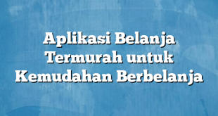 Aplikasi Belanja Termurah untuk Kemudahan Berbelanja