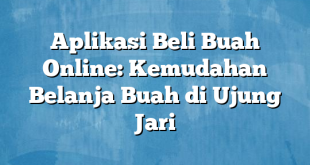 Aplikasi Beli Buah Online: Kemudahan Belanja Buah di Ujung Jari