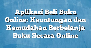Aplikasi Beli Buku Online: Keuntungan dan Kemudahan Berbelanja Buku Secara Online
